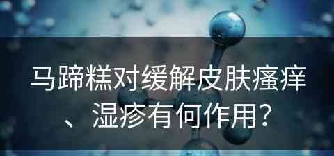 马蹄糕对缓解皮肤瘙痒、湿疹有何作用？